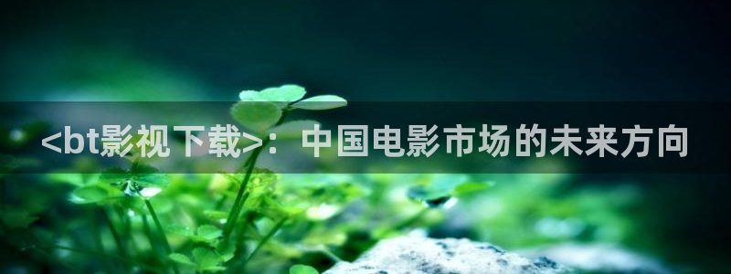 奇优影院在线观看：<bt影视下载>：中国电影市场的未来方向