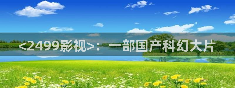 奇优影院电视剧手机版本：<2499影视>：一部国产科幻大片