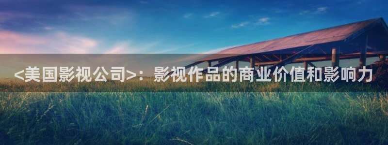 奇优影院在线观看免费高清：<美国影视公司>：影视作品的商业价值和影响力