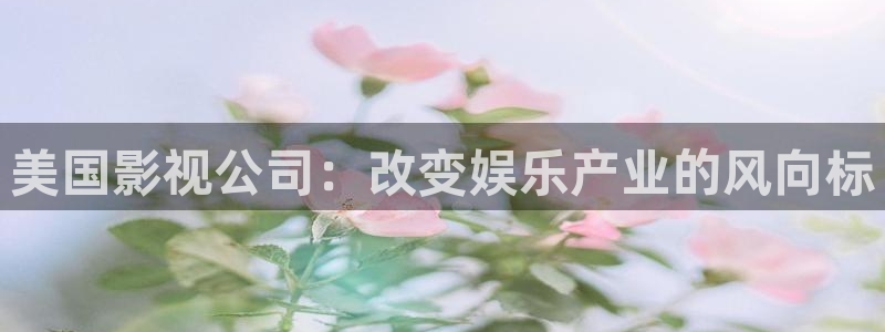奇优影院手机版在线观看：美国影视公司：改变娱乐产业的风向标